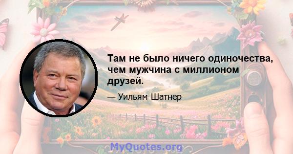 Там не было ничего одиночества, чем мужчина с миллионом друзей.