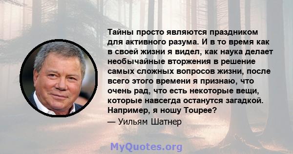 Тайны просто являются праздником для активного разума. И в то время как в своей жизни я видел, как наука делает необычайные вторжения в решение самых сложных вопросов жизни, после всего этого времени я признаю, что