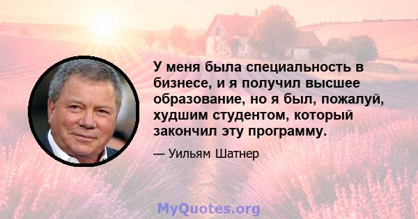 У меня была специальность в бизнесе, и я получил высшее образование, но я был, пожалуй, худшим студентом, который закончил эту программу.