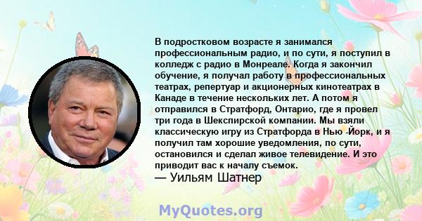 В подростковом возрасте я занимался профессиональным радио, и по сути, я поступил в колледж с радио в Монреале. Когда я закончил обучение, я получал работу в профессиональных театрах, репертуар и акционерных кинотеатрах 