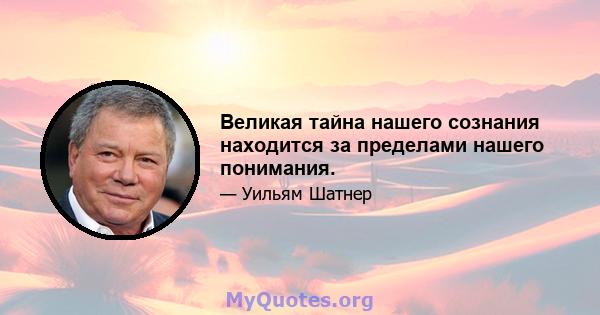 Великая тайна нашего сознания находится за пределами нашего понимания.