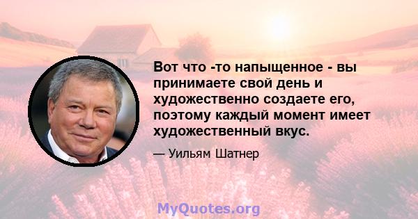 Вот что -то напыщенное - вы принимаете свой день и художественно создаете его, поэтому каждый момент имеет художественный вкус.