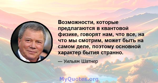 Возможности, которые предлагаются в квантовой физике, говорят нам, что все, на что мы смотрим, может быть на самом деле, поэтому основной характер бытия странно.