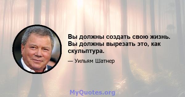 Вы должны создать свою жизнь. Вы должны вырезать это, как скульптура.