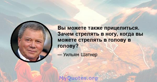 Вы можете также прицелиться. Зачем стрелять в ногу, когда вы можете стрелять в голову в голову?