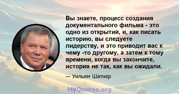 Вы знаете, процесс создания документального фильма - это одно из открытий, и, как писать историю, вы следуете лидерству, и это приводит вас к чему -то другому, а затем к тому времени, когда вы закончите, история не так, 