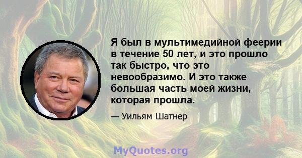 Я был в мультимедийной феерии в течение 50 лет, и это прошло так быстро, что это невообразимо. И это также большая часть моей жизни, которая прошла.