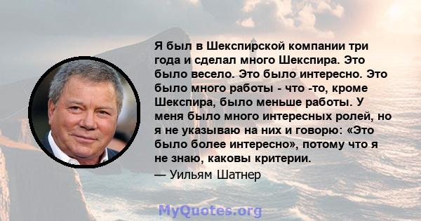 Я был в Шекспирской компании три года и сделал много Шекспира. Это было весело. Это было интересно. Это было много работы - что -то, кроме Шекспира, было меньше работы. У меня было много интересных ролей, но я не