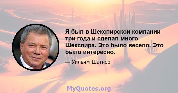 Я был в Шекспирской компании три года и сделал много Шекспира. Это было весело. Это было интересно.