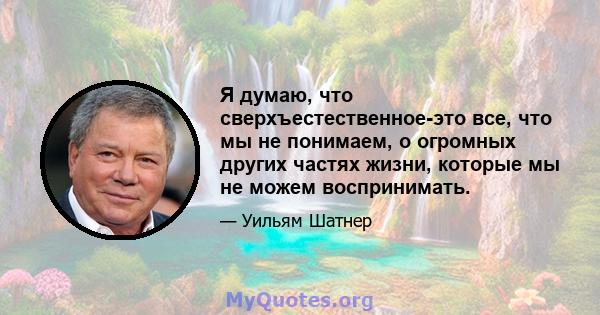 Я думаю, что сверхъестественное-это все, что мы не понимаем, о огромных других частях жизни, которые мы не можем воспринимать.