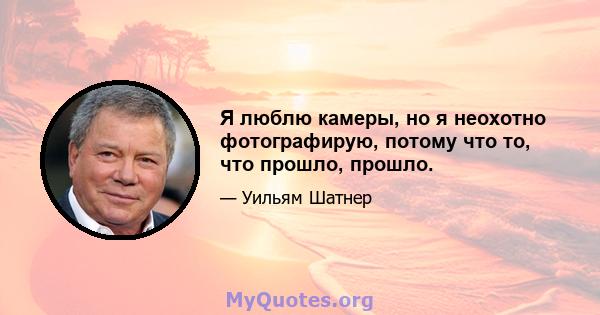 Я люблю камеры, но я неохотно фотографирую, потому что то, что прошло, прошло.