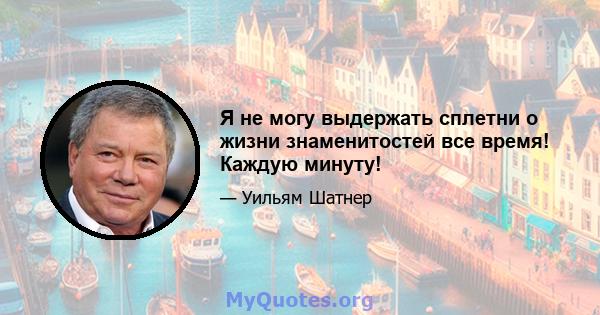 Я не могу выдержать сплетни о жизни знаменитостей все время! Каждую минуту!