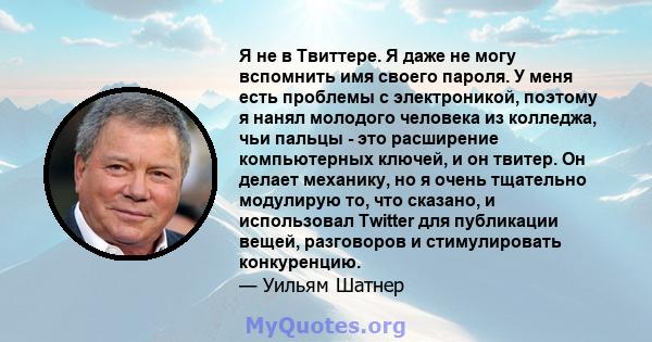 Я не в Твиттере. Я даже не могу вспомнить имя своего пароля. У меня есть проблемы с электроникой, поэтому я нанял молодого человека из колледжа, чьи пальцы - это расширение компьютерных ключей, и он твитер. Он делает