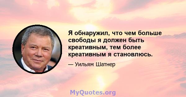 Я обнаружил, что чем больше свободы я должен быть креативным, тем более креативным я становлюсь.