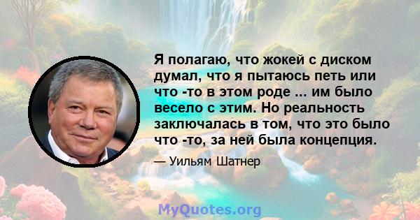 Я полагаю, что жокей с диском думал, что я пытаюсь петь или что -то в этом роде ... им было весело с этим. Но реальность заключалась в том, что это было что -то, за ней была концепция.