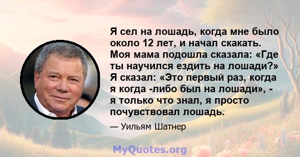 Я сел на лошадь, когда мне было около 12 лет, и начал скакать. Моя мама подошла сказала: «Где ты научился ездить на лошади?» Я сказал: «Это первый раз, когда я когда -либо был на лошади», - я только что знал, я просто