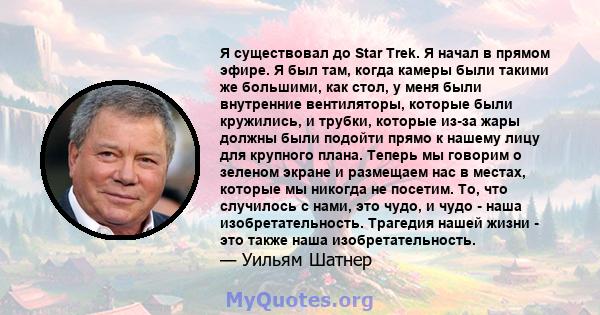 Я существовал до Star Trek. Я начал в прямом эфире. Я был там, когда камеры были такими же большими, как стол, у меня были внутренние вентиляторы, которые были кружились, и трубки, которые из-за жары должны были подойти 