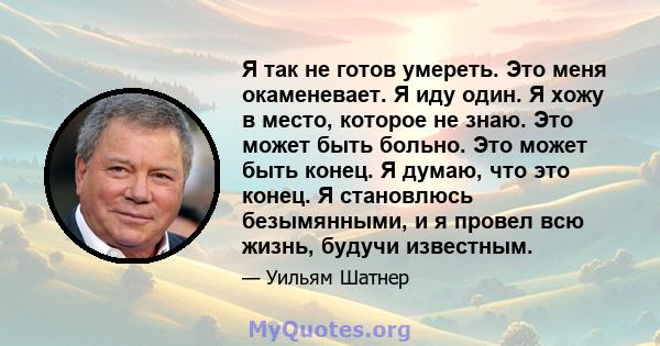 Я так не готов умереть. Это меня окаменевает. Я иду один. Я хожу в место, которое не знаю. Это может быть больно. Это может быть конец. Я думаю, что это конец. Я становлюсь безымянными, и я провел всю жизнь, будучи