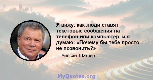 Я вижу, как люди ставят текстовые сообщения на телефон или компьютер, и я думаю: «Почему бы тебе просто не позвонить?»