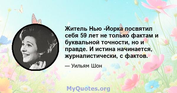 Житель Нью -Йорка посвятил себя 59 лет не только фактам и буквальной точности, но и правде. И истина начинается, журналистически, с фактов.