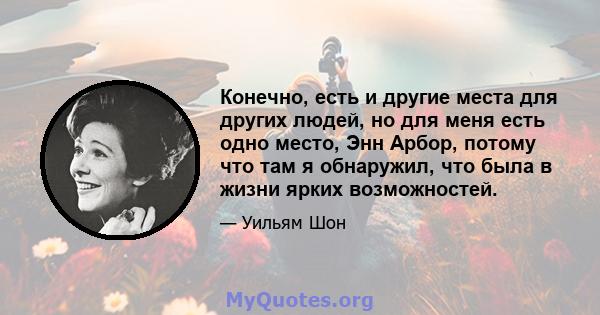 Конечно, есть и другие места для других людей, но для меня есть одно место, Энн Арбор, потому что там я обнаружил, что была в жизни ярких возможностей.