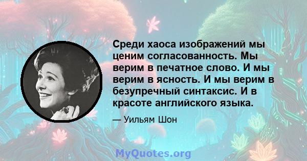 Среди хаоса изображений мы ценим согласованность. Мы верим в печатное слово. И мы верим в ясность. И мы верим в безупречный синтаксис. И в красоте английского языка.