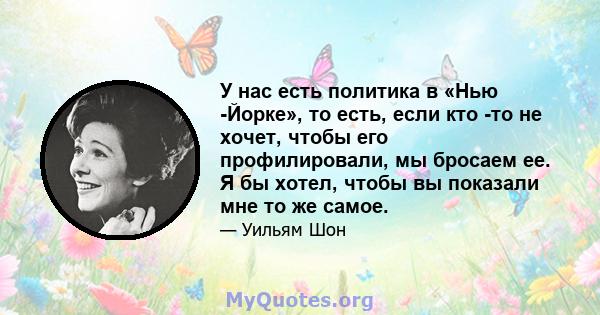 У нас есть политика в «Нью -Йорке», то есть, если кто -то не хочет, чтобы его профилировали, мы бросаем ее. Я бы хотел, чтобы вы показали мне то же самое.