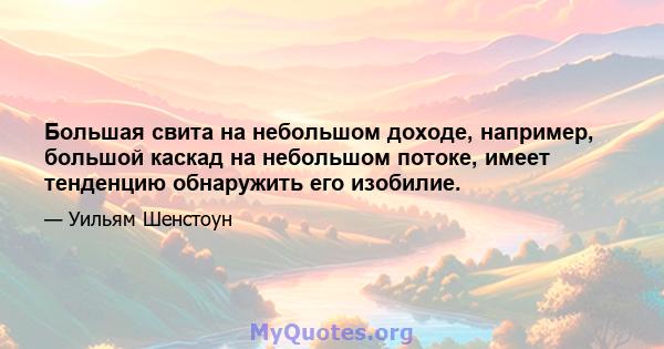 Большая свита на небольшом доходе, например, большой каскад на небольшом потоке, имеет тенденцию обнаружить его изобилие.