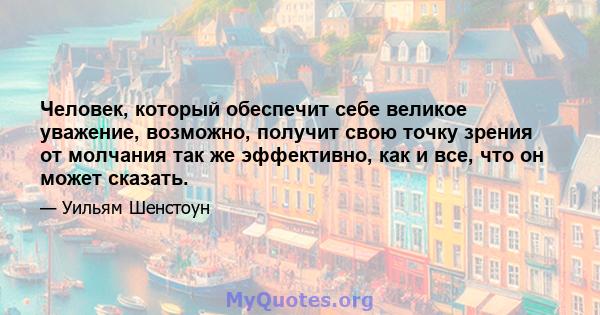 Человек, который обеспечит себе великое уважение, возможно, получит свою точку зрения от молчания так же эффективно, как и все, что он может сказать.