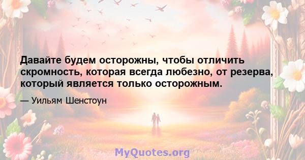 Давайте будем осторожны, чтобы отличить скромность, которая всегда любезно, от резерва, который является только осторожным.