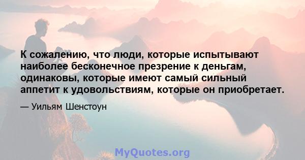 К сожалению, что люди, которые испытывают наиболее бесконечное презрение к деньгам, одинаковы, которые имеют самый сильный аппетит к удовольствиям, которые он приобретает.