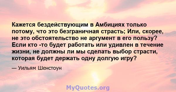 Кажется бездействующим в Амбициях только потому, что это безграничная страсть; Или, скорее, не это обстоятельство не аргумент в его пользу? Если кто -то будет работать или удивлен в течение жизни, не должны ли мы