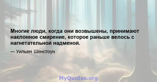 Многие люди, когда они возвышены, принимают наклонное смирение, которое раньше велось с нагнетательной надменой.