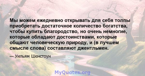 Мы можем ежедневно открывать для себя толпы приобретать достаточное количество богатства, чтобы купить благородство, но очень немногие, которые обладают достоинствами, которые общают человеческую природу, и (в лучшем