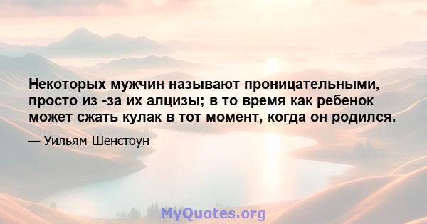 Некоторых мужчин называют проницательными, просто из -за их алцизы; в то время как ребенок может сжать кулак в тот момент, когда он родился.