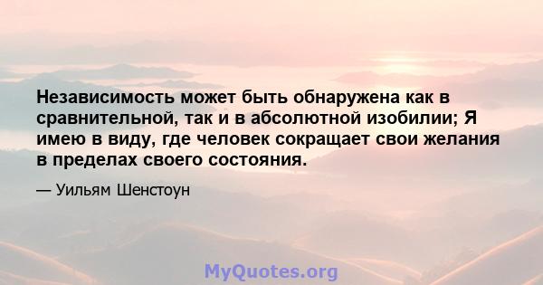 Независимость может быть обнаружена как в сравнительной, так и в абсолютной изобилии; Я имею в виду, где человек сокращает свои желания в пределах своего состояния.