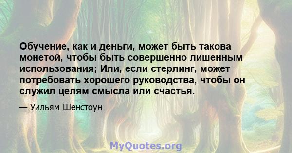 Обучение, как и деньги, может быть такова монетой, чтобы быть совершенно лишенным использования; Или, если стерлинг, может потребовать хорошего руководства, чтобы он служил целям смысла или счастья.