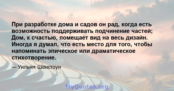 При разработке дома и садов он рад, когда есть возможность поддерживать подчинение частей; Дом, к счастью, помещает вид на весь дизайн. Иногда я думал, что есть место для того, чтобы напоминать эпическое или