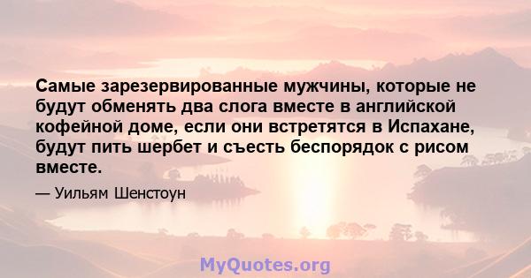 Самые зарезервированные мужчины, которые не будут обменять два слога вместе в английской кофейной доме, если они встретятся в Испахане, будут пить шербет и съесть беспорядок с рисом вместе.