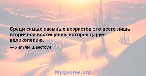 Среди самых наемных возрастов это всего лишь вторичное восхищение, которое дарует великолепию.