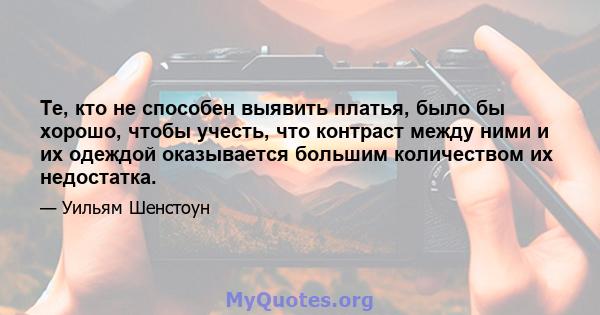 Те, кто не способен выявить платья, было бы хорошо, чтобы учесть, что контраст между ними и их одеждой оказывается большим количеством их недостатка.