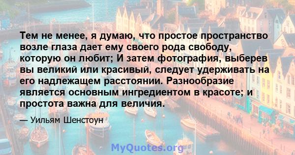 Тем не менее, я думаю, что простое пространство возле глаза дает ему своего рода свободу, которую он любит; И затем фотография, выберев вы великий или красивый, следует удерживать на его надлежащем расстоянии.