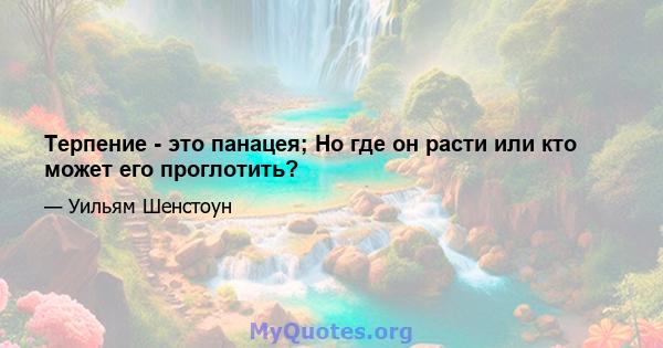 Терпение - это панацея; Но где он расти или кто может его проглотить?