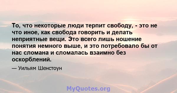 То, что некоторые люди терпит свободу, - это не что иное, как свобода говорить и делать неприятные вещи. Это всего лишь ношение понятия немного выше, и это потребовало бы от нас сломана и сломалась взаимно без