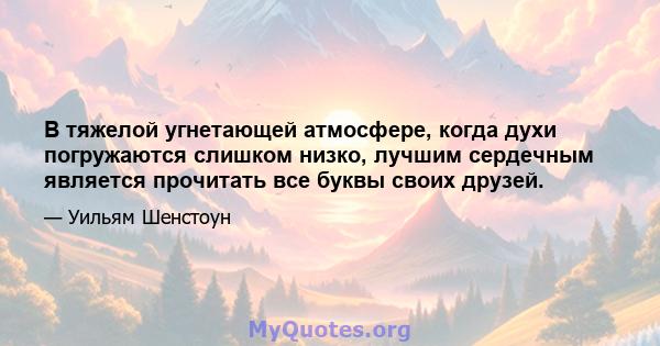 В тяжелой угнетающей атмосфере, когда духи погружаются слишком низко, лучшим сердечным является прочитать все буквы своих друзей.