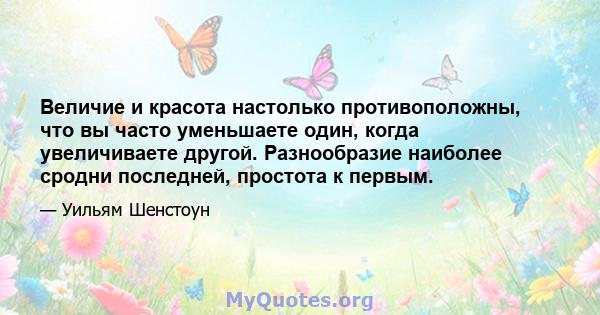 Величие и красота настолько противоположны, что вы часто уменьшаете один, когда увеличиваете другой. Разнообразие наиболее сродни последней, простота к первым.