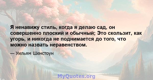 Я ненавижу стиль, когда я делаю сад, он совершенно плоский и обычный; Это скользит, как угорь, и никогда не поднимается до того, что можно назвать неравенством.