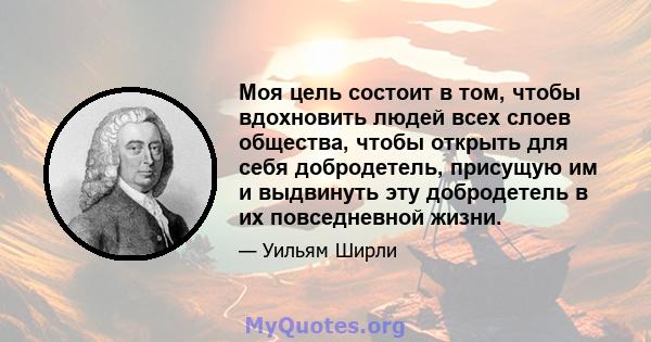 Моя цель состоит в том, чтобы вдохновить людей всех слоев общества, чтобы открыть для себя добродетель, присущую им и выдвинуть эту добродетель в их повседневной жизни.