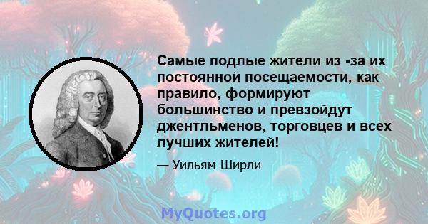 Самые подлые жители из -за их постоянной посещаемости, как правило, формируют большинство и превзойдут джентльменов, торговцев и всех лучших жителей!