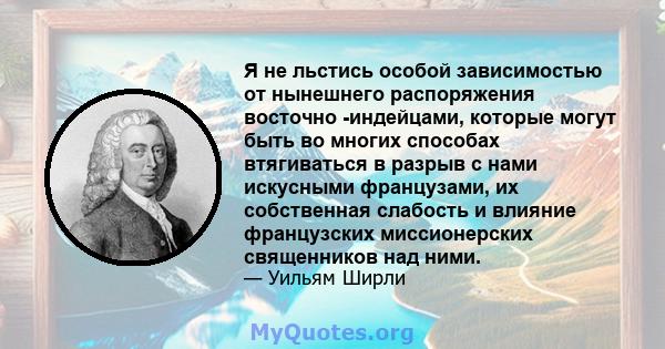 Я не льстись особой зависимостью от нынешнего распоряжения восточно -индейцами, которые могут быть во многих способах втягиваться в разрыв с нами искусными французами, их собственная слабость и влияние французских